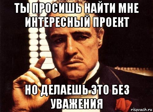 ты просишь найти мне интересный проект но делаешь это без уважения, Мем крестный отец