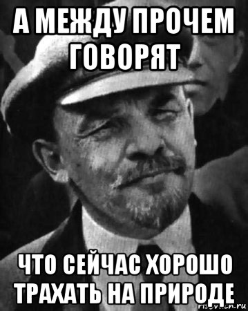 а между прочем говорят что сейчас хорошо трахать на природе