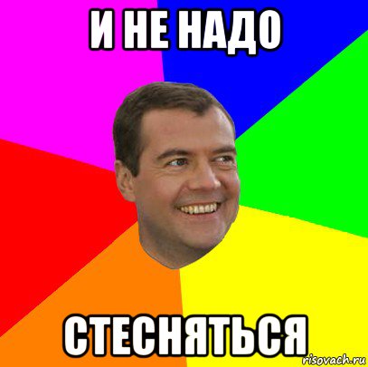 и не надо стесняться