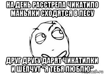 на день расстрела чикатило маньяки сходятся в лесу друг другу дарят чикатилки и шепчут "я тебя люблю", Мем Мне кажется или