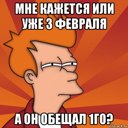 мне кажется или уже 3 февраля а он обещал 1го?