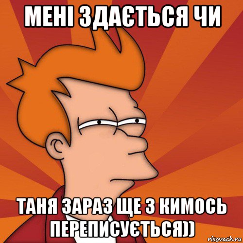 мені здається чи таня зараз ще з кимось переписується)), Мем Мне кажется или (Фрай Футурама)