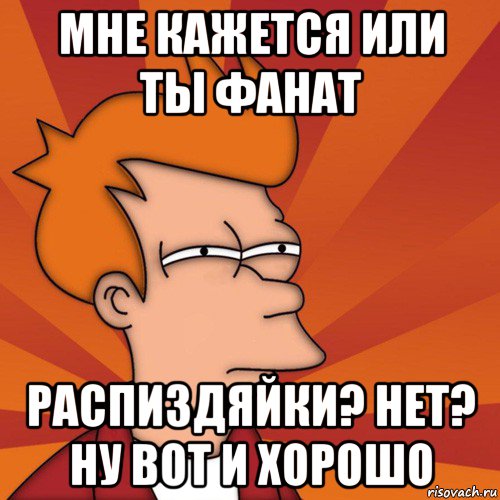 мне кажется или ты фанат распиздяйки? нет? ну вот и хорошо, Мем Мне кажется или (Фрай Футурама)