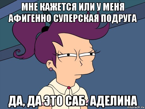 мне кажется или у меня афигенно суперская подруга да, да это саб. аделина, Мем Мне кажется или (с Лилой)