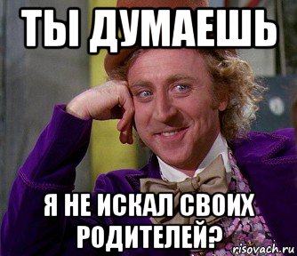 ты думаешь я не искал своих родителей?