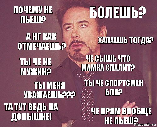 почему не пьеш? болешь? ты че не мужик? та тут ведЬ на донышке! ты че спортсмен бля? че сышь что мамка спалит? ТЫ МЕНЯ УВАЖАЕШЬ??? че прям вообще не пьеш? а НГ как отмечаешь? хапаешь тогда?