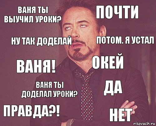 ВАНЯ ты выучил уроки? почти ВАНЯ! ПРАВДА?! ДА окей ВАНЯ ТЫ ДОДЕЛАЛ УРОКИ? НЕТ ну так доделай потом. я устал, Комикс мое лицо