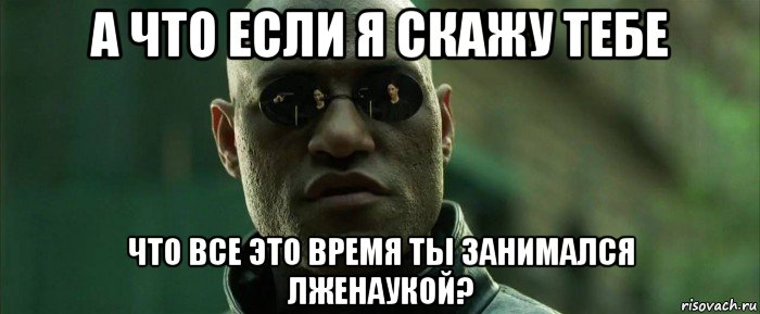 а что если я скажу тебе что все это время ты занимался лженаукой?, Мем  морфеус