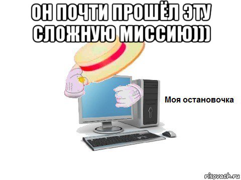 он почти прошёл эту сложную миссию))) 