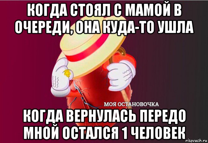 когда стоял с мамой в очереди, она куда-то ушла когда вернулась передо мной остался 1 человек