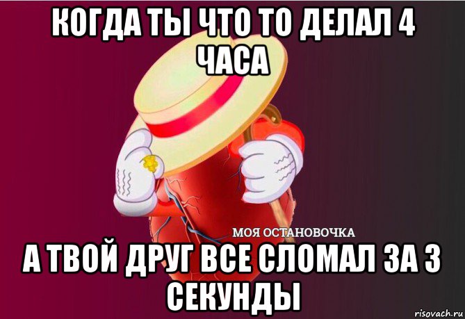 когда ты что то делал 4 часа а твой друг все сломал за 3 секунды, Мем   Моя остановочка