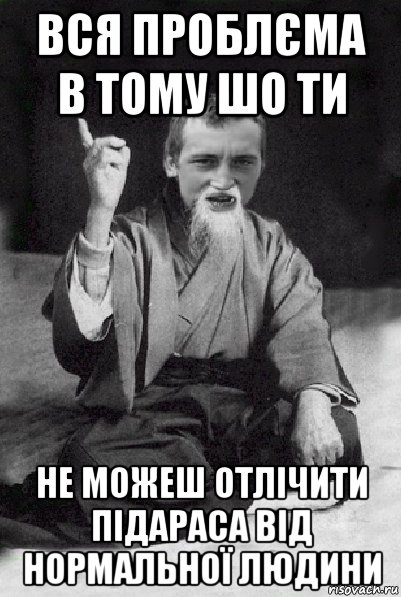 вся проблєма в тому шо ти не можеш отлічити підараса від нормальної людини, Мем Мудрий паца