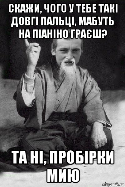 скажи, чого у тебе такі довгі пальці, мабуть на піаніно граєш? та ні, пробірки мию, Мем Мудрий паца