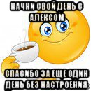 начни свой день с алексом спасибо за еще один день без настроения, Мем Начни свой день