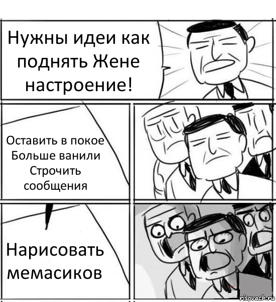 Нужны идеи как поднять Жене настроение! Оставить в покое
Больше ванили
Строчить сообщения Нарисовать мемасиков, Комикс нам нужна новая идея