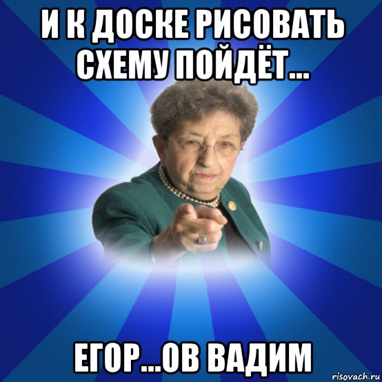 и к доске рисовать схему пойдёт... егор...ов вадим, Мем Наталья Ивановна