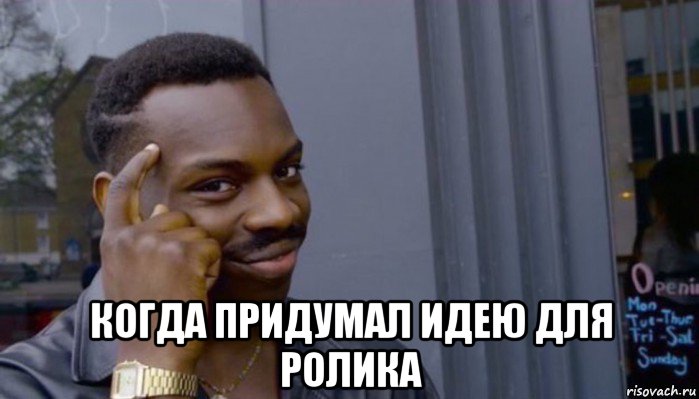  когда придумал идею для ролика