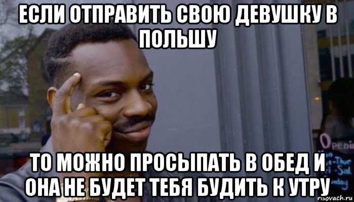 если отправить свою девушку в польшу то можно просыпать в обед и она не будет тебя будить к утру