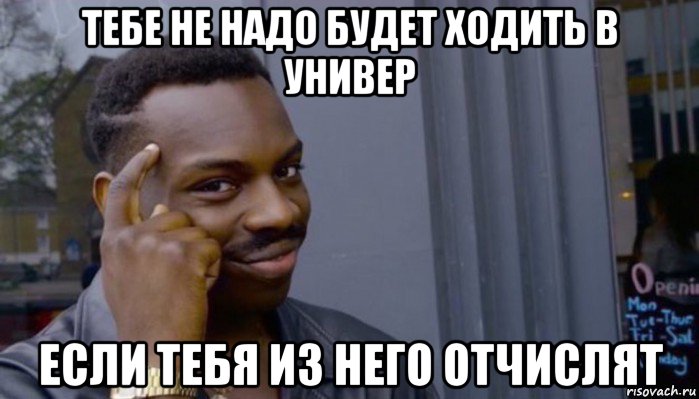 тебе не надо будет ходить в универ если тебя из него отчислят