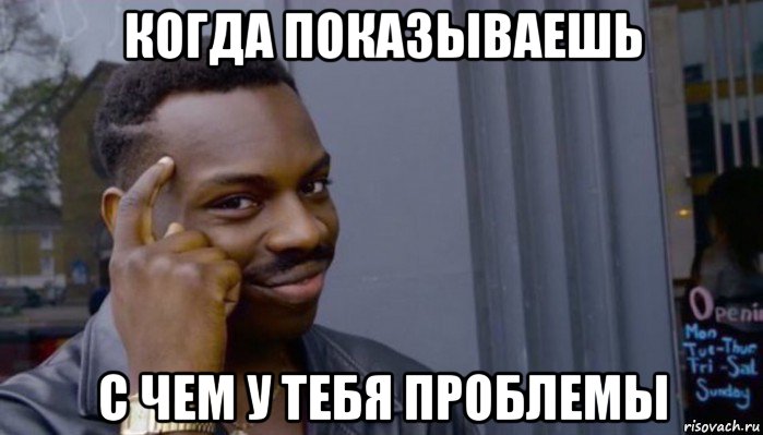 когда показываешь с чем у тебя проблемы