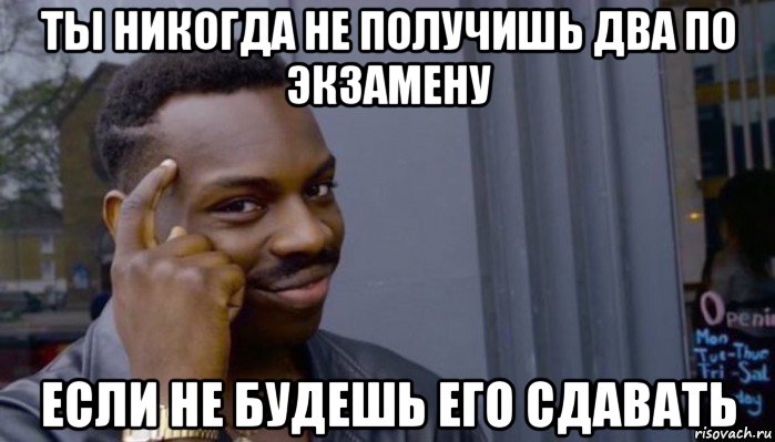 ты никогда не получишь два по экзамену если не будешь его сдавать