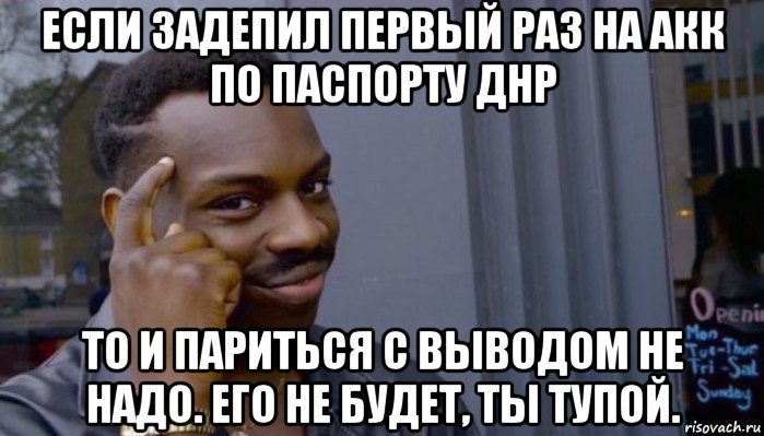 если задепил первый раз на акк по паспорту днр то и париться с выводом не надо. его не будет, ты тупой., Мем Не делай не будет