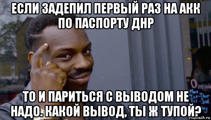 если задепил первый раз на акк по паспорту днр то и париться с выводом не надо. какой вывод, ты ж тупой?, Мем Не делай не будет