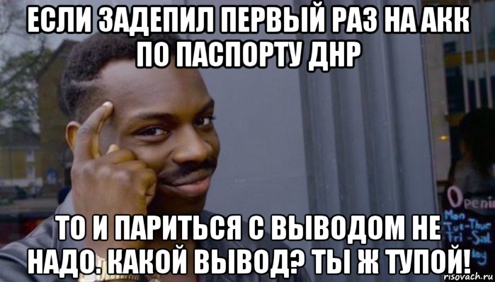 если задепил первый раз на акк по паспорту днр то и париться с выводом не надо. какой вывод? ты ж тупой!, Мем Не делай не будет