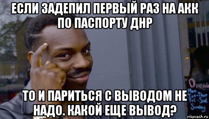 если задепил первый раз на акк по паспорту днр то и париться с выводом не надо. какой еще вывод?, Мем Не делай не будет