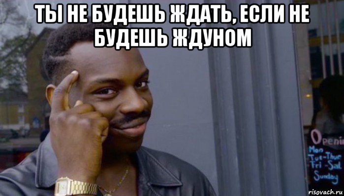 ты не будешь ждать, если не будешь ждуном , Мем Не делай не будет