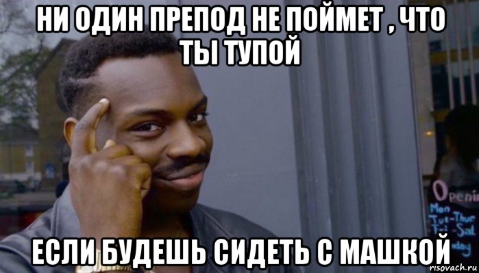 ни один препод не поймет , что ты тупой если будешь сидеть с машкой, Мем Не делай не будет