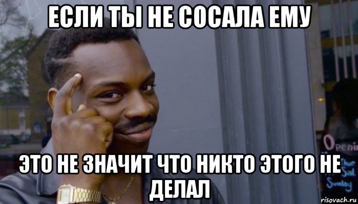 если ты не сосала ему это не значит что никто этого не делал