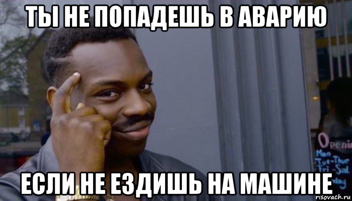 ты не попадешь в аварию если не ездишь на машине, Мем Не делай не будет