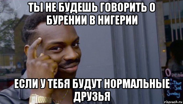 ты не будешь говорить о бурении в нигерии если у тебя будут нормальные друзья, Мем Не делай не будет