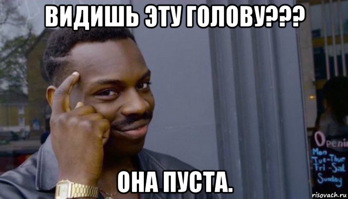 видишь эту голову??? она пуста.