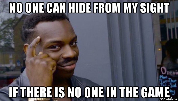 no one can hide from my sight if there is no one in the game