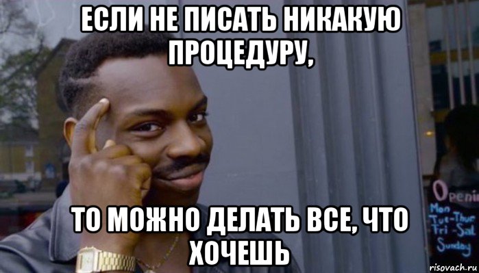 если не писать никакую процедуру, то можно делать все, что хочешь, Мем Не делай не будет