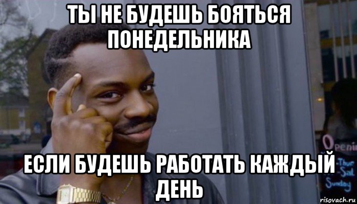 ты не будешь бояться понедельника если будешь работать каждый день, Мем Не делай не будет