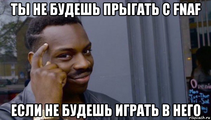 ты не будешь прыгать с fnaf если не будешь играть в него, Мем Не делай не будет