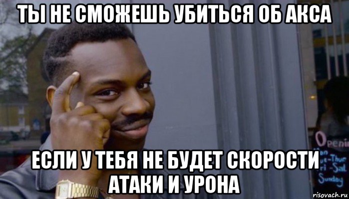 ты не сможешь убиться об акса если у тебя не будет скорости атаки и урона, Мем Не делай не будет