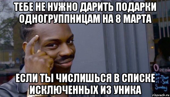 тебе не нужно дарить подарки одногруппницам на 8 марта если ты числишься в списке исключенных из уника, Мем Не делай не будет