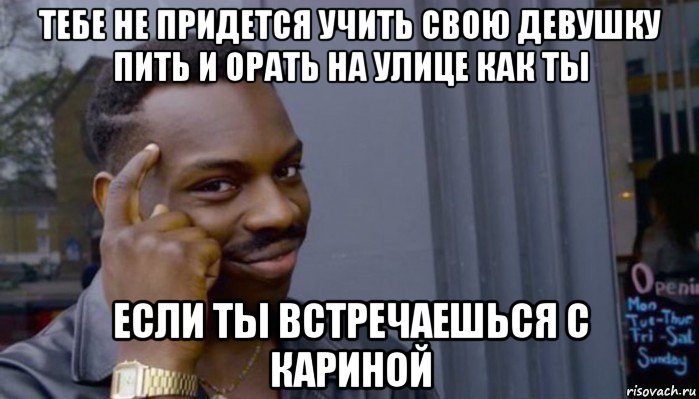 тебе не придется учить свою девушку пить и орать на улице как ты если ты встречаешься с кариной, Мем Не делай не будет