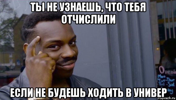 ты не узнаешь, что тебя отчислили если не будешь ходить в универ, Мем Не делай не будет