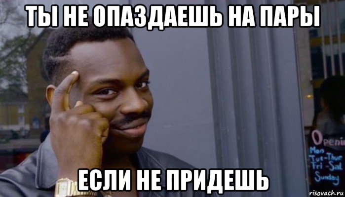 ты не опаздаешь на пары если не придешь