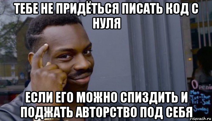 тебе не придёться писать код с нуля если его можно спиздить и поджать авторство под себя, Мем Не делай не будет