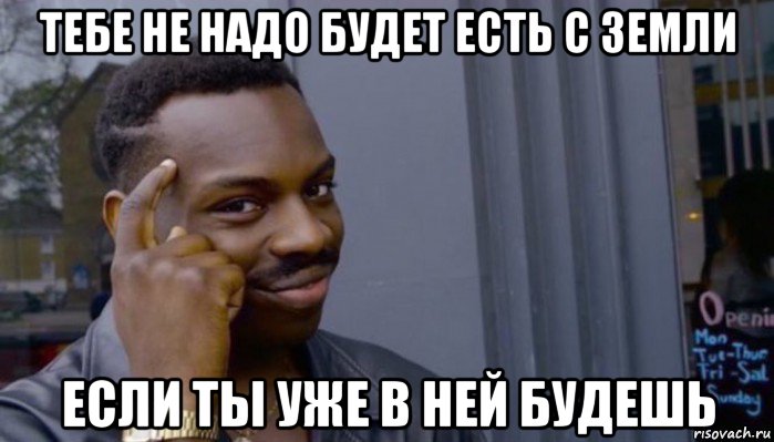 тебе не надо будет есть с земли если ты уже в ней будешь, Мем Не делай не будет