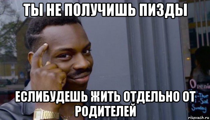 ты не получишь пизды еслибудешь жить отдельно от родителей, Мем Не делай не будет