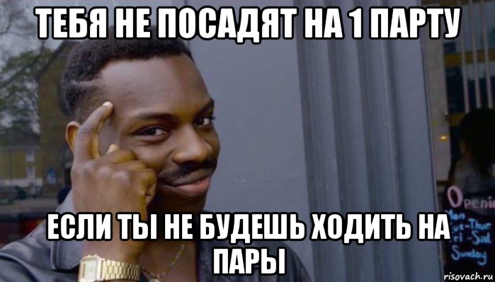 тебя не посадят на 1 парту если ты не будешь ходить на пары, Мем Не делай не будет