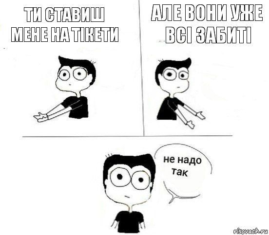 Ти ставиш мене на тікети але вони уже всі забиті