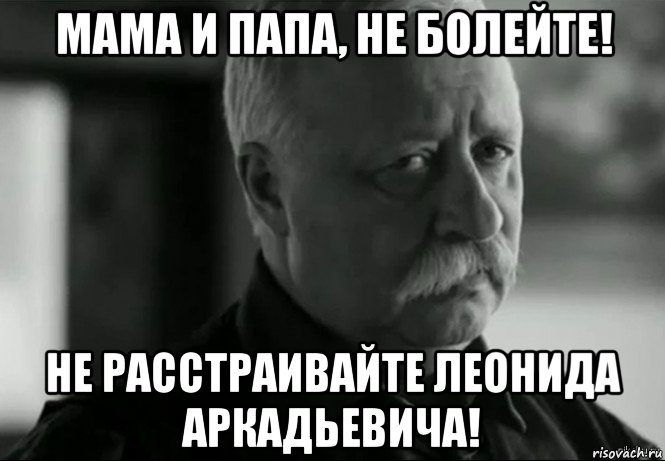 мама и папа, не болейте! не расстраивайте леонида аркадьевича!, Мем Не расстраивай Леонида Аркадьевича